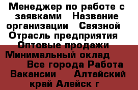 Менеджер по работе с заявками › Название организации ­ Связной › Отрасль предприятия ­ Оптовые продажи › Минимальный оклад ­ 30 000 - Все города Работа » Вакансии   . Алтайский край,Алейск г.